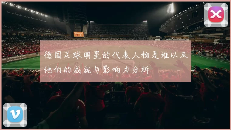 德国足球明星的代表人物是谁以及他们的成就与影响力分析