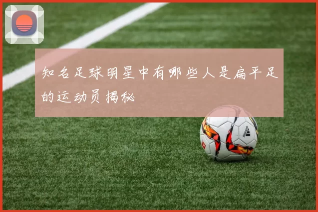 知名足球明星中有哪些人是扁平足的运动员揭秘