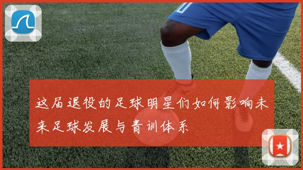 这届退役的足球明星们如何影响未来足球发展与青训体系