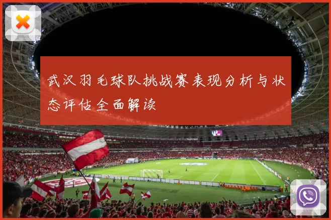武汉羽毛球队挑战赛表现分析与状态评估全面解读