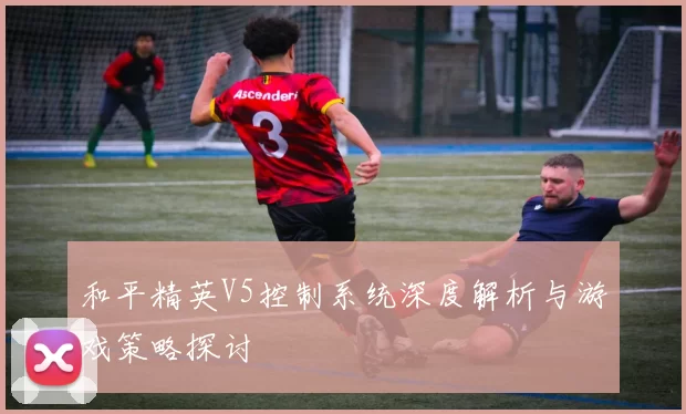 和平精英V5控制系统深度解析与游戏策略探讨
