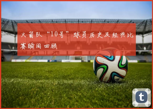 火箭队“10号”球员历史及经典比赛瞬间回顾