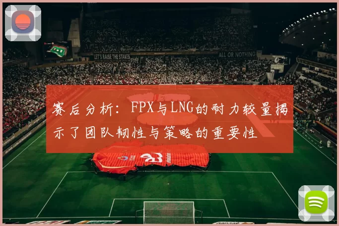 赛后分析：FPX与LNG的耐力较量揭示了团队韧性与策略的重要性