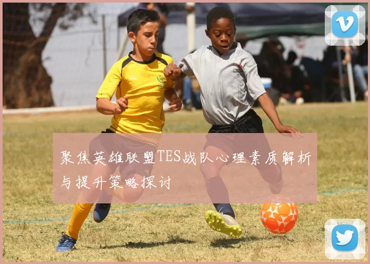聚焦英雄联盟TES战队心理素质解析与提升策略探讨