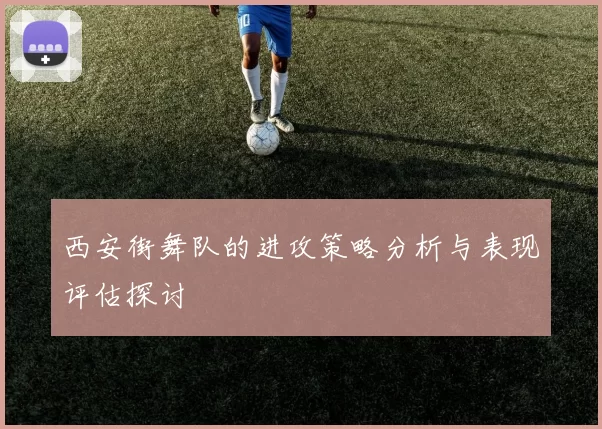 西安街舞队的进攻策略分析与表现评估探讨