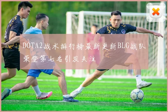 DOTA2战术排行榜最新更新BLG战队荣登第七名引发关注