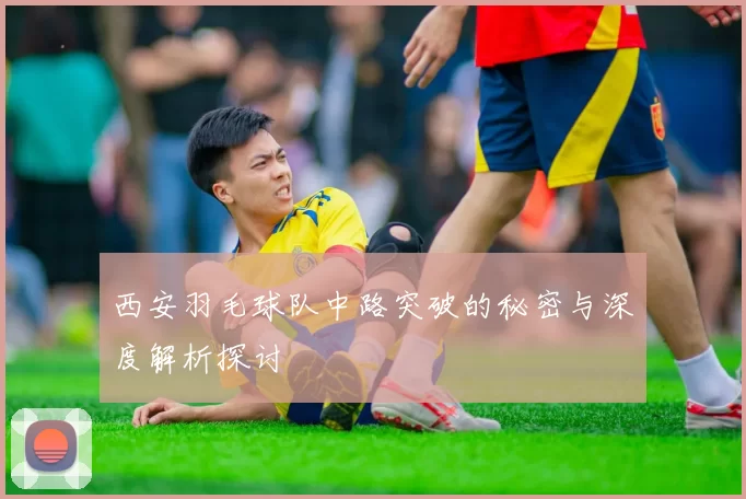西安羽毛球队中路突破的秘密与深度解析探讨