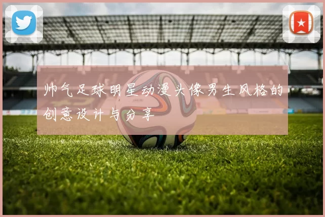 帅气足球明星动漫头像男生风格的创意设计与分享