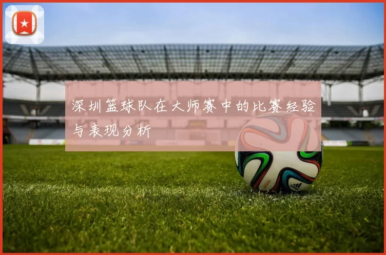 深圳篮球队在大师赛中的比赛经验与表现分析