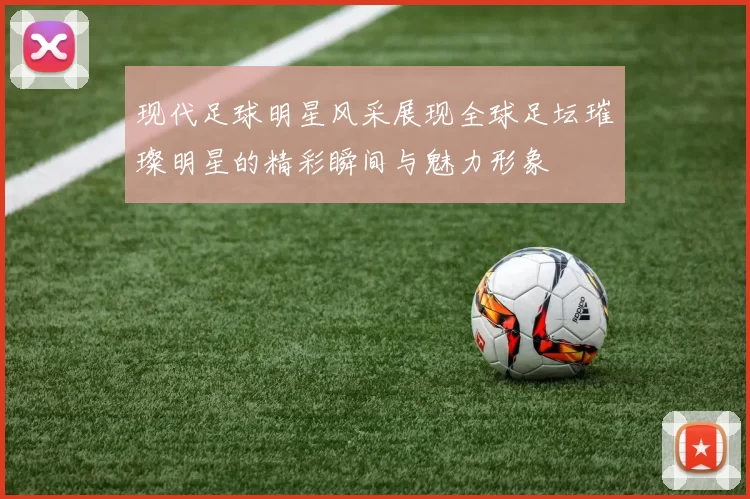 现代足球明星风采展现全球足坛璀璨明星的精彩瞬间与魅力形象