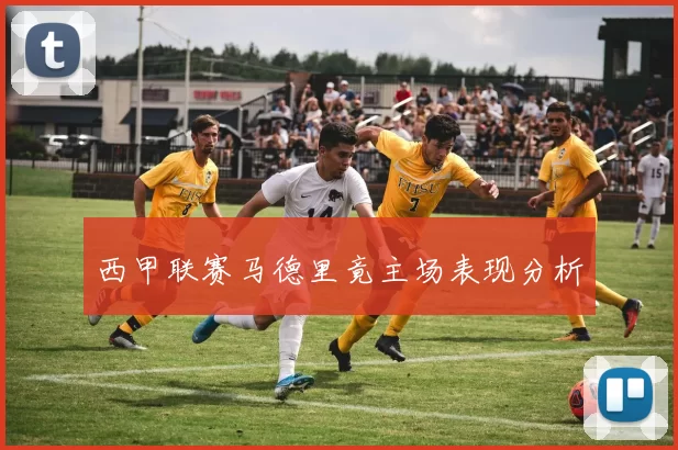 西甲联赛马德里竟主场表现分析