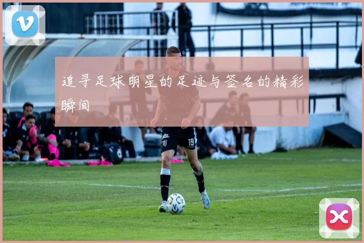 追寻足球明星的足迹与签名的精彩瞬间