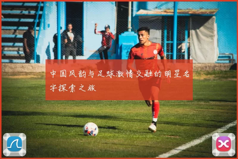 中国风韵与足球激情交融的明星名字探索之旅