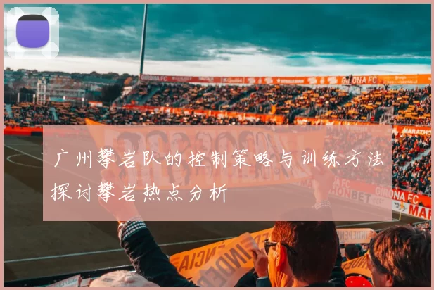 广州攀岩队的控制策略与训练方法探讨攀岩热点分析