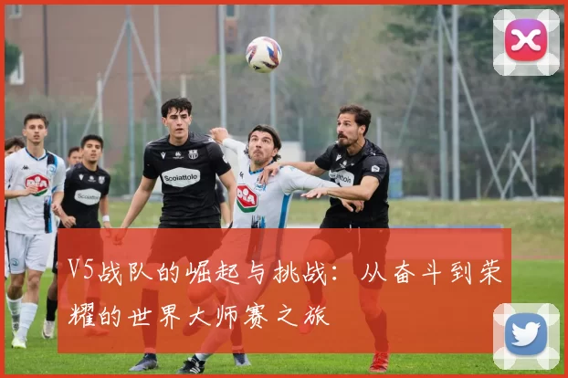 V5战队的崛起与挑战：从奋斗到荣耀的世界大师赛之旅