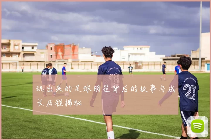 玩出来的足球明星背后的故事与成长历程揭秘