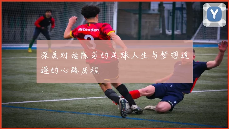 深度对话陈芳的足球人生与梦想追逐的心路历程