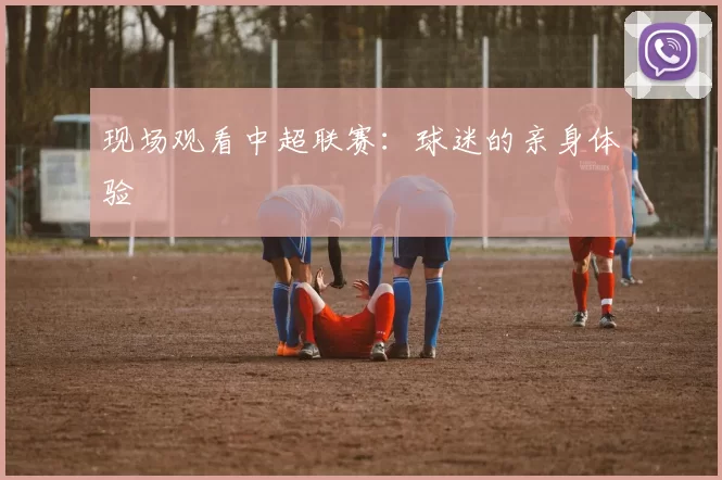 现场观看中超联赛：球迷的亲身体验