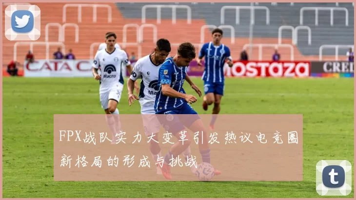 FPX战队实力大变革引发热议电竞圈新格局的形成与挑战