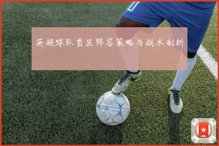 英超球队首发阵容策略与战术剖析