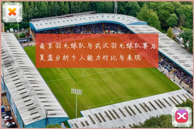 南京羽毛球队与武汉羽毛球队赛后复盘分析个人能力对比与表现