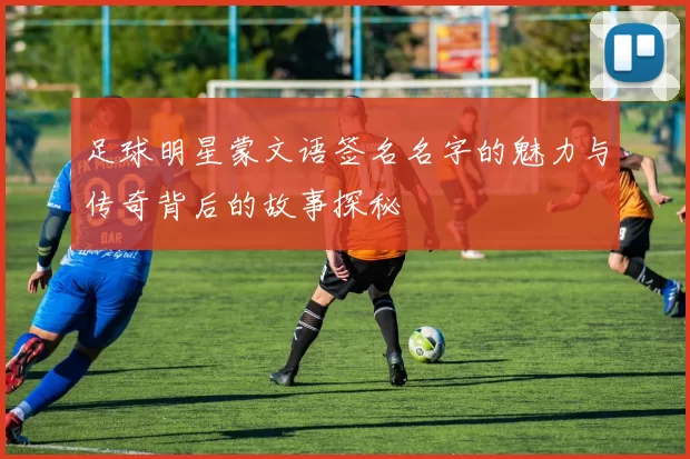 足球明星蒙文语签名名字的魅力与传奇背后的故事探秘