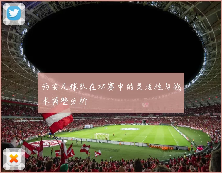 西安足球队在杯赛中的灵活性与战术调整分析