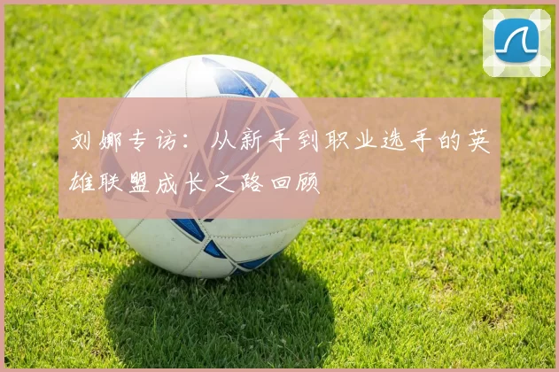 刘娜专访：从新手到职业选手的英雄联盟成长之路回顾