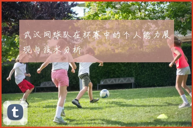 武汉网球队在杯赛中的个人能力展现与技术分析