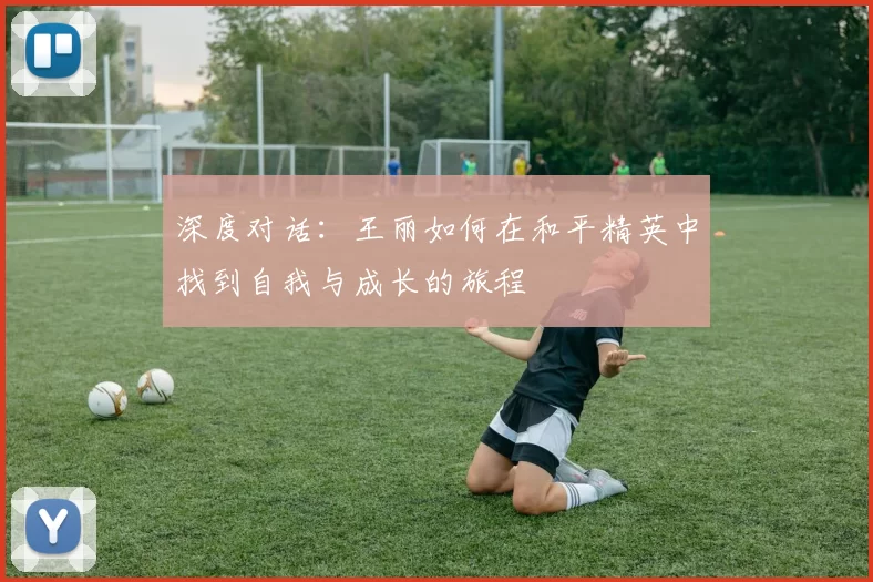 深度对话：王丽如何在和平精英中找到自我与成长的旅程