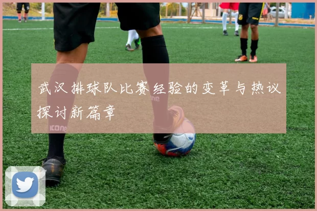武汉排球队比赛经验的变革与热议探讨新篇章