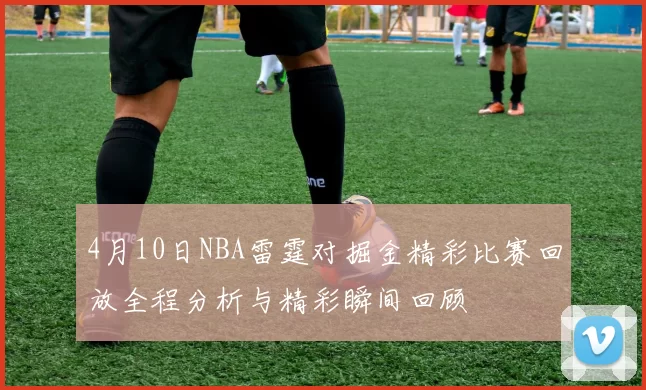 4月10日NBA雷霆对掘金精彩比赛回放全程分析与精彩瞬间回顾