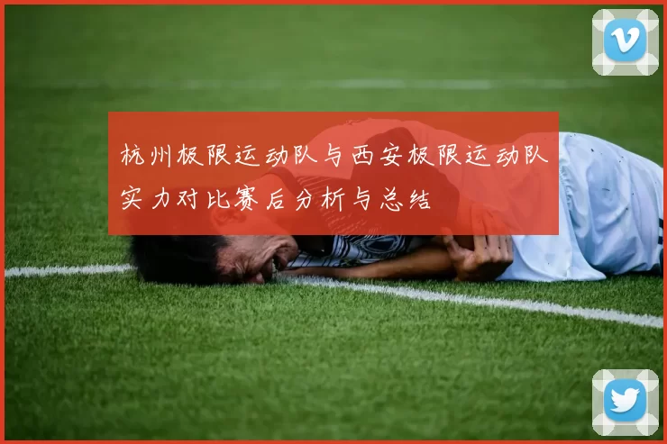 杭州极限运动队与西安极限运动队实力对比赛后分析与总结