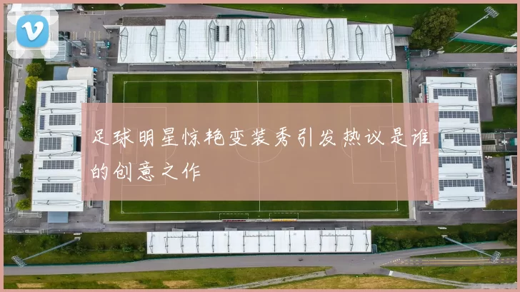 足球明星惊艳变装秀引发热议是谁的创意之作