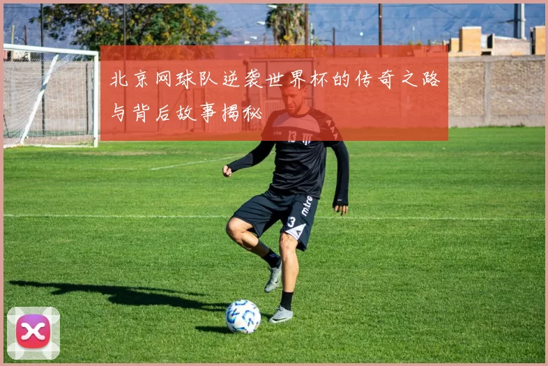 北京网球队逆袭世界杯的传奇之路与背后故事揭秘