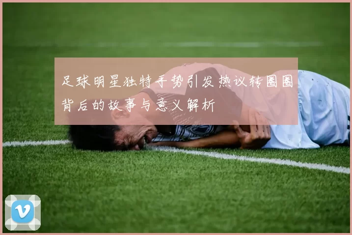 足球明星独特手势引发热议转圈圈背后的故事与意义解析