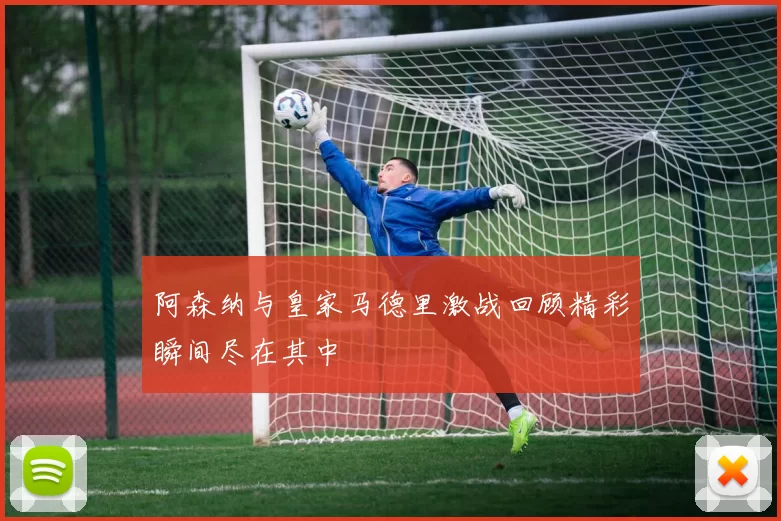 阿森纳与皇家马德里激战回顾精彩瞬间尽在其中