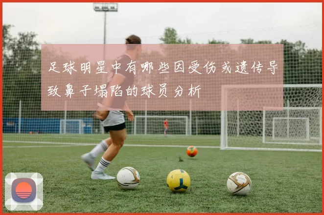 足球明星中有哪些因受伤或遗传导致鼻子塌陷的球员分析