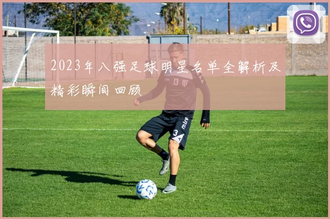 2023年八强足球明星名单全解析及精彩瞬间回顾