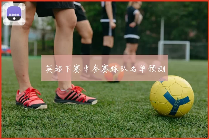 英超下赛季参赛球队名单预测