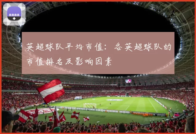 英超球队平均市值：各英超球队的市值排名及影响因素