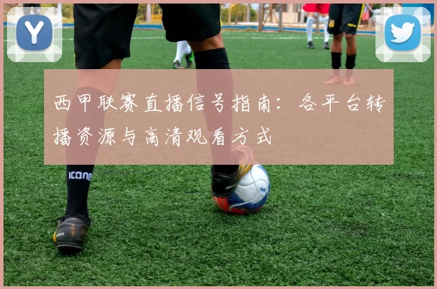 西甲联赛直播信号指南：各平台转播资源与高清观看方式