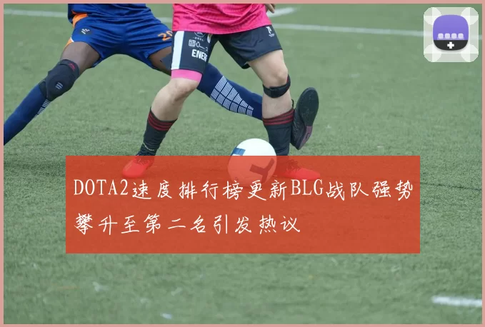 DOTA2速度排行榜更新BLG战队强势攀升至第二名引发热议