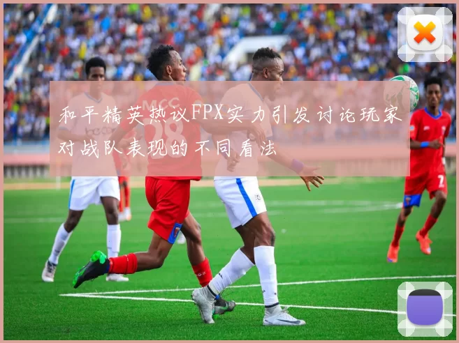 和平精英热议FPX实力引发讨论玩家对战队表现的不同看法
