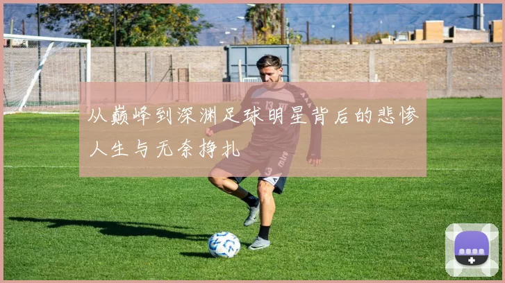 从巅峰到深渊足球明星背后的悲惨人生与无奈挣扎
