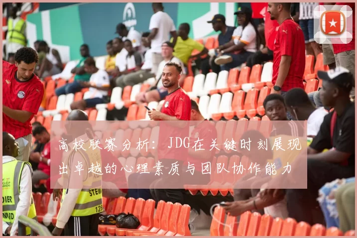 高校联赛分析：JDG在关键时刻展现出卓越的心理素质与团队协作能力