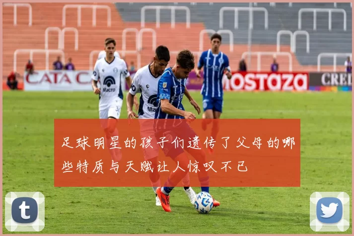 足球明星的孩子们遗传了父母的哪些特质与天赋让人惊叹不已