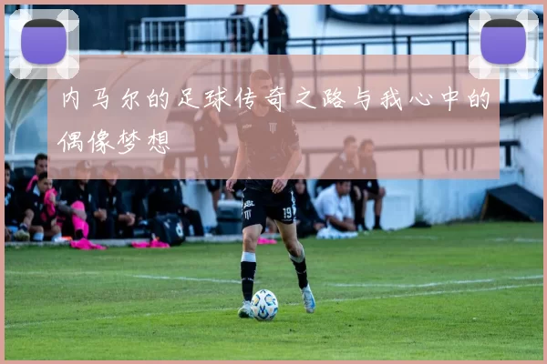 内马尔的足球传奇之路与我心中的偶像梦想