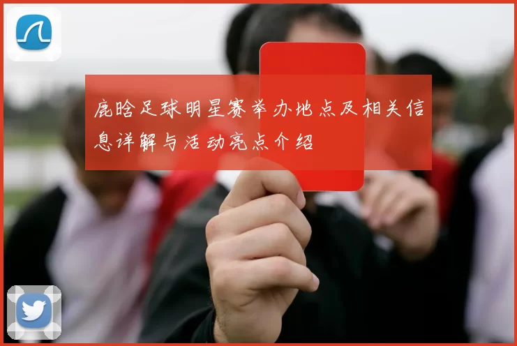 鹿晗足球明星赛举办地点及相关信息详解与活动亮点介绍