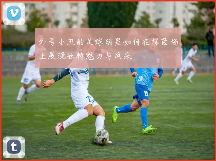 外号小丑的足球明星如何在绿茵场上展现独特魅力与风采